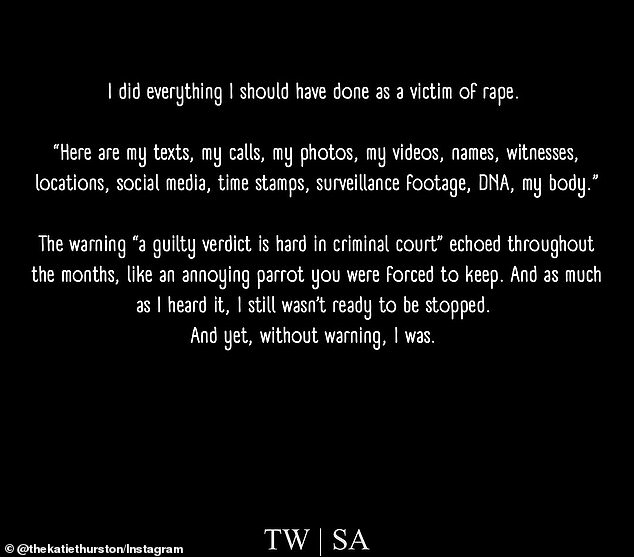 On another slide, Katie wrote: 'I did everything I should have done as a rape victim. "Here are my texts, my calls, my photos, my videos, names, witnesses, locations, social media, timestamps, surveillance footage, DNA, my body."'