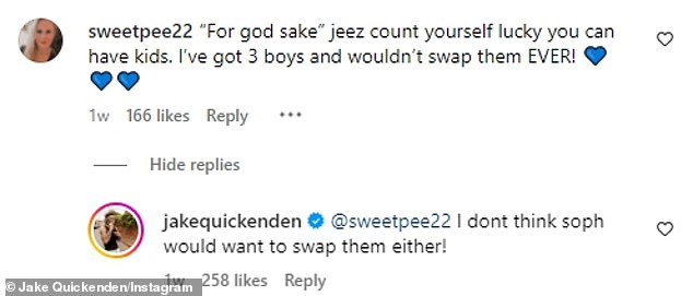 Jake responded to several comments, with one person writing: '“For the love of God” consider yourself lucky to be able to have children. I have 3 children and I would NEVER change them!' and he replied: 'I don't think Soph wants to change them either!'