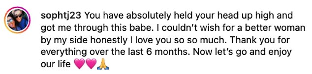 Meanwhile, Sophie commented: 'You've kept your head up and helped me get through this baby. I couldn't wish for a better woman by my side, honestly, I love you so much.